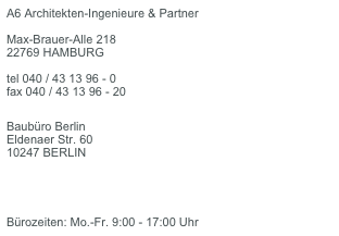 A6 Architekten-Ingenieure & Partner  Max-Brauer-Alle 218 22769 HAMBURG  tel 040 / 43 13 96 - 0 fax 040 / 43 13 96 - 20

Baubüro Berlin Eldenaer Str. 60 10247 BERLIN

       wessels@a6architekten.de

Bürozeiten: Mo.-Fr. 9:00 - 17:00 Uhr